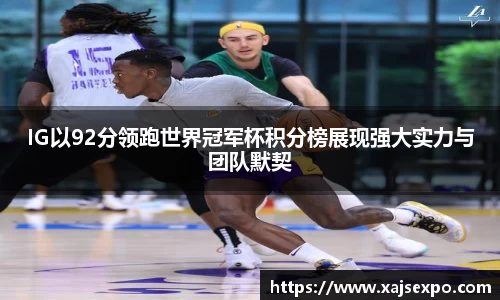 IG以92分领跑世界冠军杯积分榜展现强大实力与团队默契