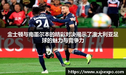 金士顿与南墨尔本的精彩对决揭示了澳大利亚足球的魅力与竞争力