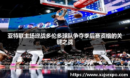 亚特联主场迎战多伦多球队争夺季后赛资格的关键之战