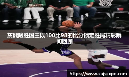 灰熊险胜国王以100比98的比分锁定胜局精彩瞬间回顾