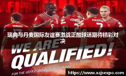 瑞典与丹麦国际友谊赛激战正酣球迷期待精彩对决